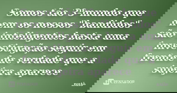 Somos tão 3ºmundo que nem os nossos "bandidos" são inteligentes basta uma investigação seguir em frente de verdade que a sujeira aparece... Frase de nulo.