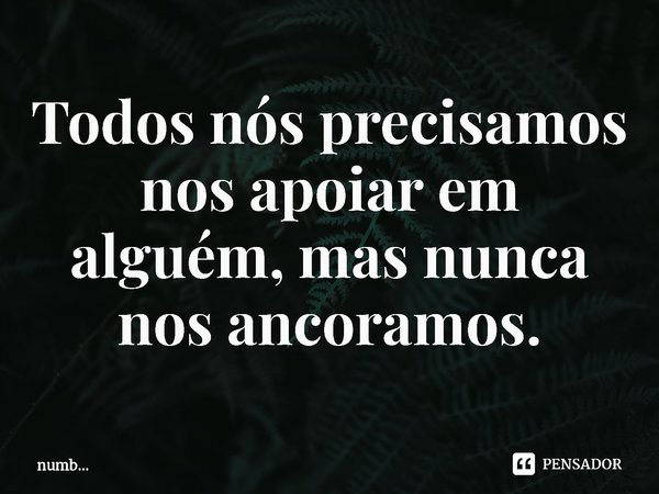 ⁠Todos nós precisamos nos apoiar em alguém, mas nunca nos ancoramos.... Frase de numb....