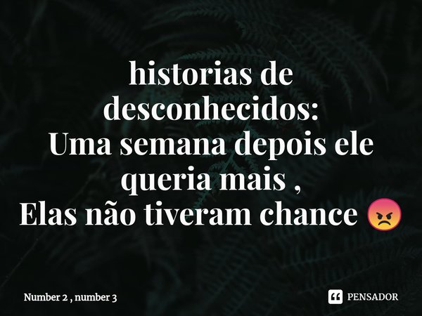 ⁠historias de desconhecidos:
Uma semana depois ele queria mais ,
Elas não tiveram chance 😡... Frase de Number 2 , number 3.