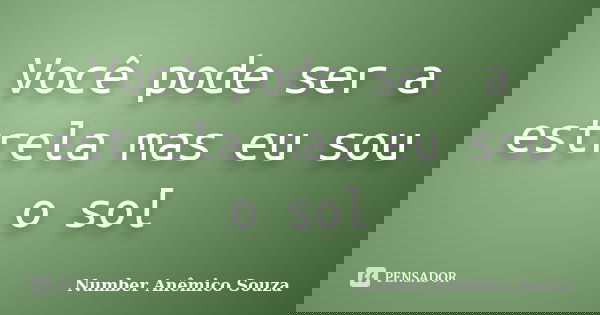 Você pode ser a estrela mas eu sou o sol... Frase de Number Anêmico Souza.