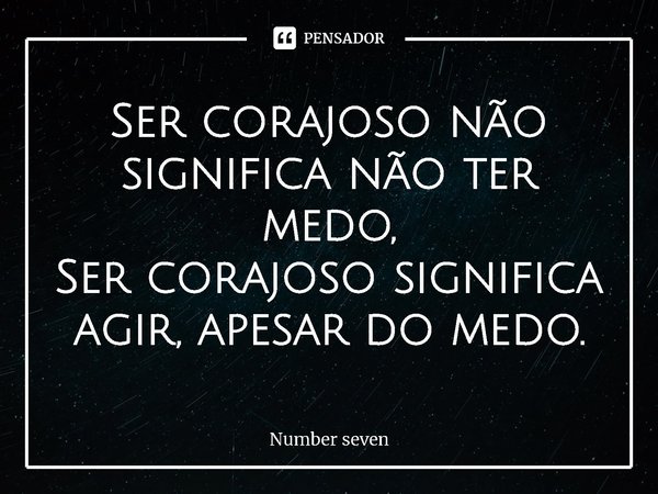 ⁠Ser corajoso não significa não ter medo,
Ser corajoso significa agir, apesar do medo.... Frase de Number seven.