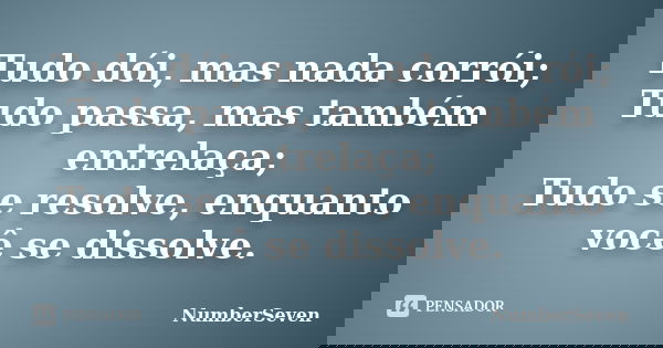Tudo dói, mas nada corrói; Tudo passa, mas também entrelaça; Tudo se resolve, enquanto você se dissolve.... Frase de NumberSeven.