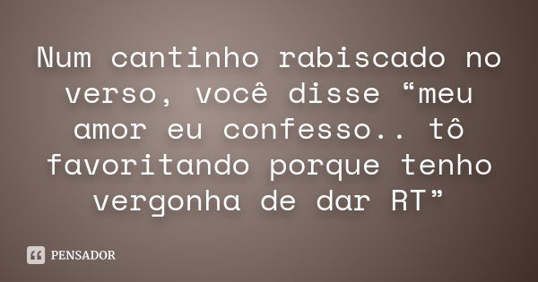 Num cantinho rabiscado no verso, você disse “meu amor eu confesso.. tô favoritando porque tenho vergonha de dar RT”