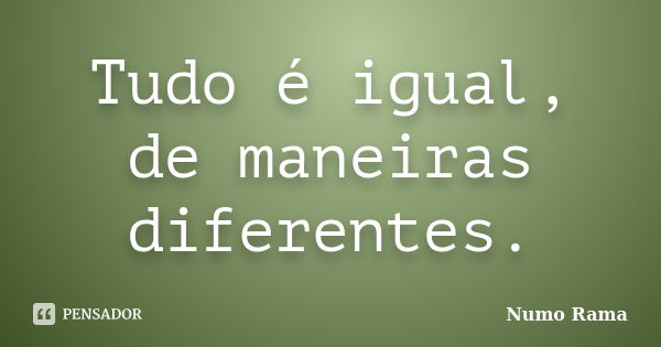 Tudo é igual, de maneiras diferentes.... Frase de Numo Rama.