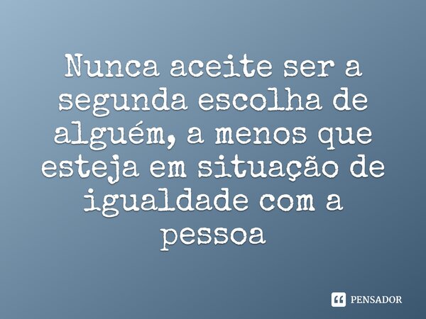 ⁠Nunca aceite ser a segunda escolha de alguém, a menos que esteja em situação de igualdade com a pessoa