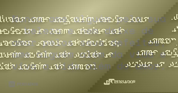 Nunca ame alguém pela sua beleza e nem deixe de amar pelos seus defeitos, ame alguém além da vida e viva a vida além do amor.