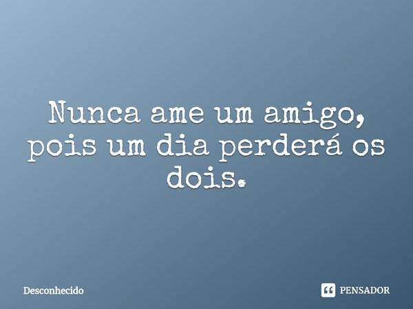 ⁠Nunca ame um amigo, pois um dia perderá os dois.