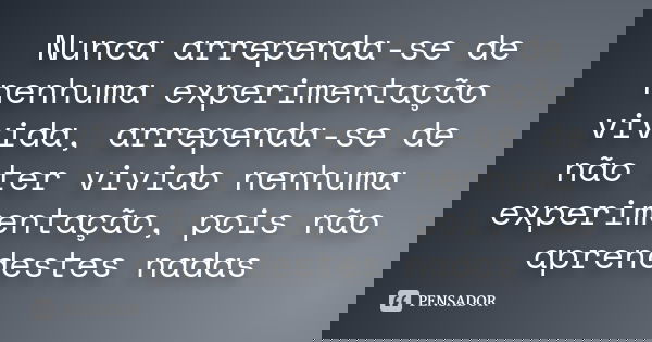 Nunca arrependa-se de nenhuma experimentação vivida, arrependa-se de não ter vivido nenhuma experimentação, pois não aprendestes nadas