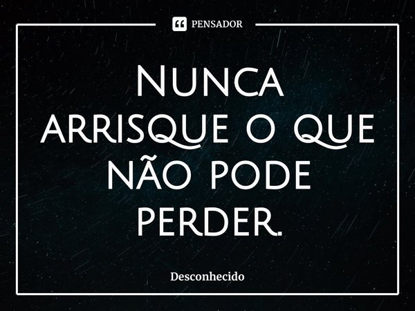 ⁠Nunca arrisque o que não pode perder.