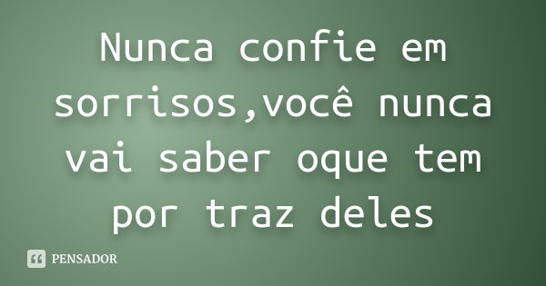 Nunca confie em sorrisos,você nunca vai saber oque tem por traz deles