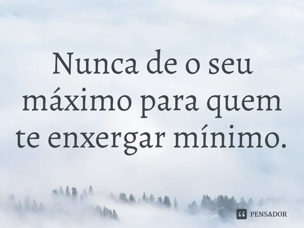 Nunca de o seu máximo para quem te enxergar mínimo.