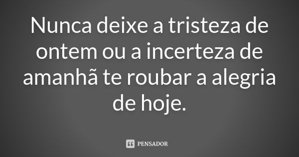 Nunca deixe a tristeza de ontem ou a incerteza de amanhã te roubar a alegria de hoje.