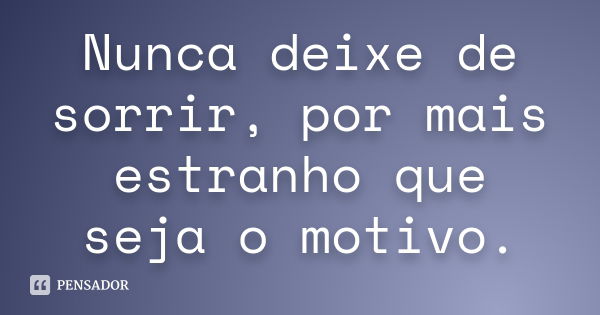 Nunca deixe de sorrir, por mais estranho que seja o motivo.