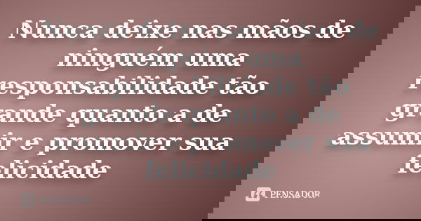 Nunca deixe nas mãos de ninguém uma responsabilidade tão grande quanto a de assumir e promover sua felicidade