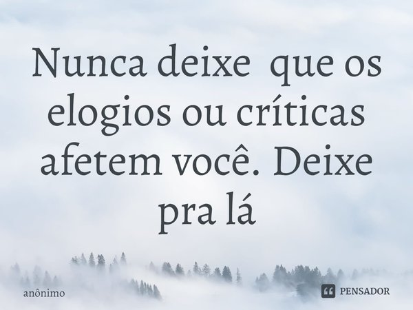 ⁠Nunca deixe que os elogios ou críticas afetem você. Deixe pra lá... Frase de Anônimo.