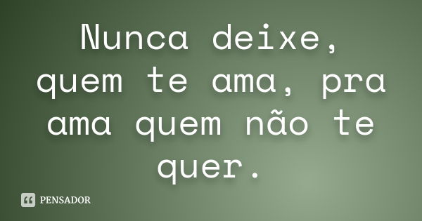 Nunca deixe, quem te ama, pra ama quem não te quer.... Frase de Autor Desconhecido.