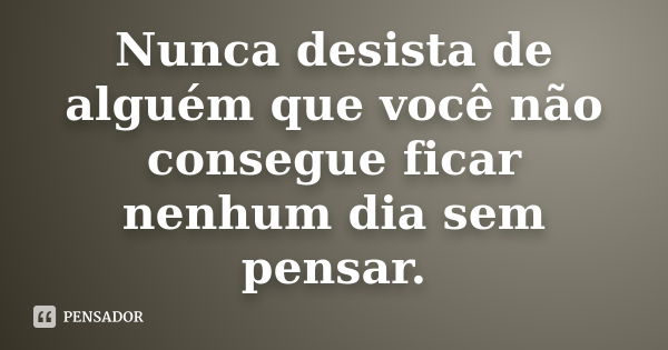 Nunca desista de alguém que você não consegue ficar nenhum dia sem pensar.