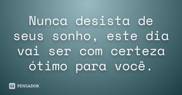 Nunca desista de seus sonho, este dia vai ser com certeza ótimo para você.