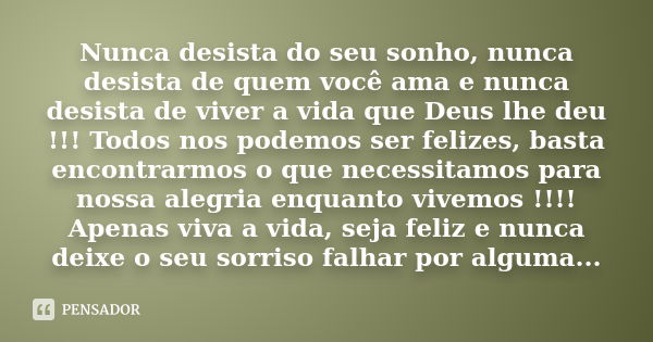 Nunca desista do seu sonho, nunca desista de quem você ama e nunca desista de viver a vida que Deus lhe deu !!! Todos nos podemos ser felizes, basta encontrarmo