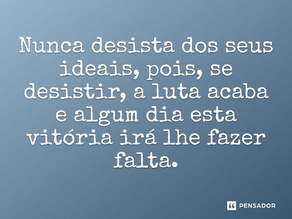 Nunca desista dos seus ideais, pois, se desistir, a luta acaba e algum dia esta vitória irá lhe fazer falta.