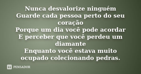 Nunca desvalorize ninguém Guarde cada pessoa perto do seu coração Porque um dia você pode acordar E perceber que você perdeu um diamante Enquanto você estava mu