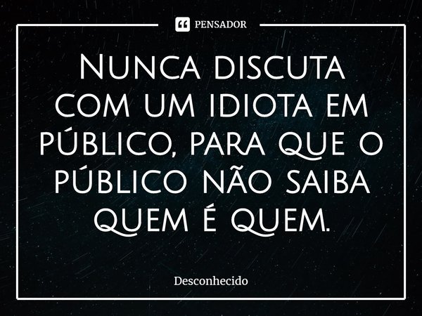 ⁠Nunca discuta com um idiota em público, para que o público não saiba quem é quem.