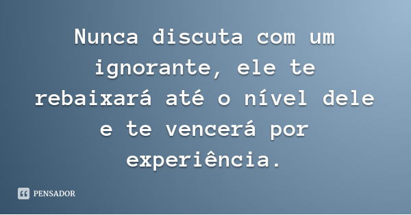 nunca_discuta_com_um_ignorante_ele_te_rebaixara_ate_o_nivel_dele_e_te_vence_645loe.jpg