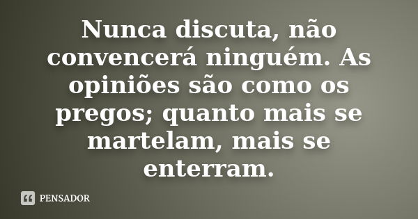 Nunca discuta, não convencerá ninguém. As opiniões são como os pregos; quanto mais se martelam, mais se enterram.... Frase de Desconheço.