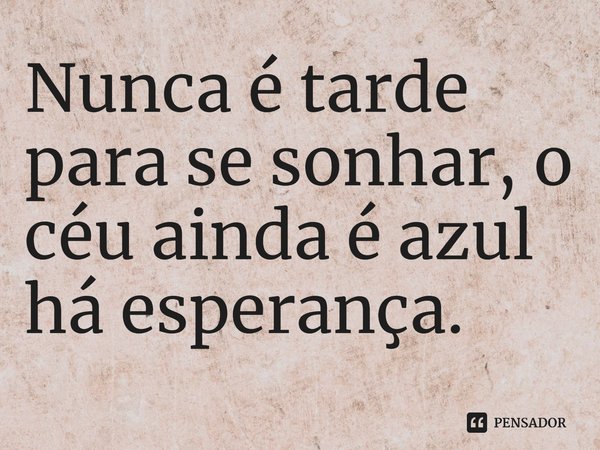 ⁠Nunca é tarde para se sonhar, o céu ainda é azul há esperança.