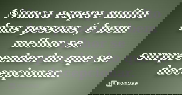 Nunca espere muito das pessoas, é bem melhor se surpreender do que se decepcionar.
