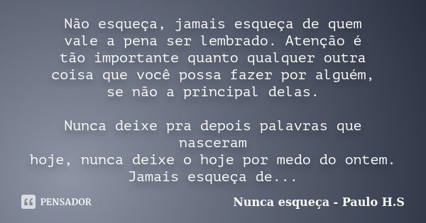 Não esqueça, jamais esqueça de quem vale a pena ser lembrado. Atenção é tão importante quanto qualquer outra coisa que você possa fazer por alguém, se não a pri... Frase de Nunca esqueça - Paulo H.S.