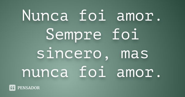 Nunca foi amor. Sempre foi sincero, mas nunca foi amor.