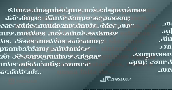 Nunca imaginei que nós chegaríamos tão longe. Tanto tempo se passou, nossas vidas mudaram tanto. Mas, por alguns motivos, nós ainda estamos juntos. Esses motivo... Frase de anônimo.