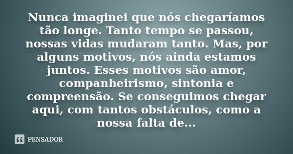 Nunca imaginei que nós chegaríamos tão longe. Tanto tempo se passou, nossas vidas mudaram tanto. Mas, por alguns motivos, nós ainda estamos juntos. Esses motivo... Frase de anônimo.