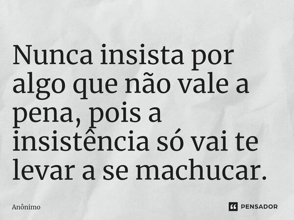 Nunca insista por algo que não vale a pena, pois a insistência só vai te levar a se machucar.... Frase de Anônimo.