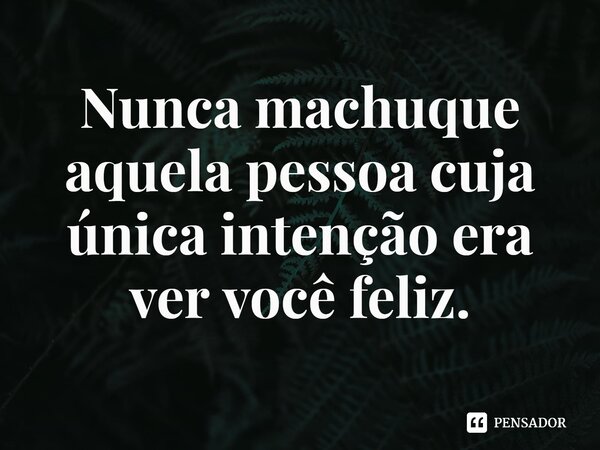 ⁠Nunca machuque aquela pessoa cuja única intenção era ver você feliz.