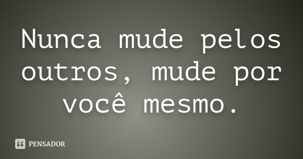 Nunca mude pelos outros, mude por você mesmo.