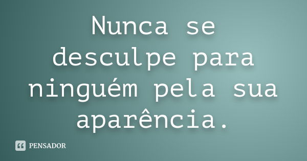 Nunca se desculpe para ninguém pela sua aparência.