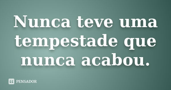 Nunca teve uma tempestade que nunca acabou.