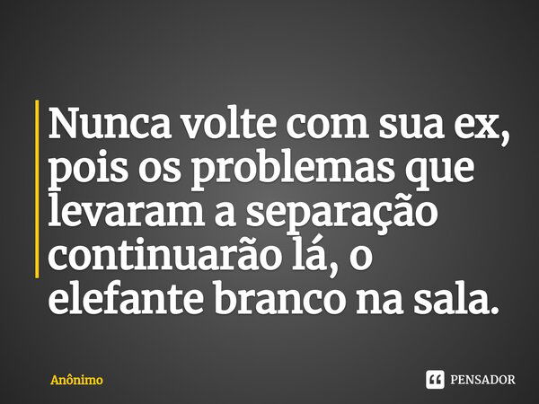 Nunca volte com sua ex, pois os problemas que levaram a separação continuarão lá⁠, o elefante branco na sala.... Frase de Anônimo.