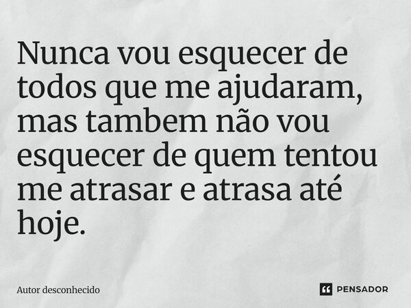 Nunca vou esquecer de todos que me ajudaram, mas também não vou esquecer de quem tentou me atrasar e atrasa até hoje.⁠... Frase de Autor desconhecido.