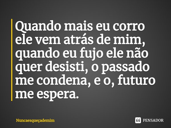 ⁠Quando mais eu corro ele vem atrás de mim, quando eu fujo ele não quer desisti, o passado me condena, e o, futuro me espera.... Frase de Nuncaesqueçademim.