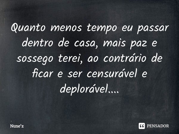 ⁠Quanto menos tempo eu passar dentro de casa, mais paz e sossego terei, ao contrário de ficar e ser censurável e deplorável....... Frase de Nune'z.