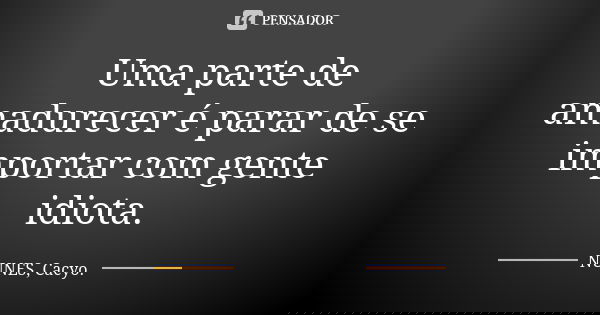 Uma parte de amadurecer é parar de se importar com gente idiota.... Frase de Nunes, Cacyo..
