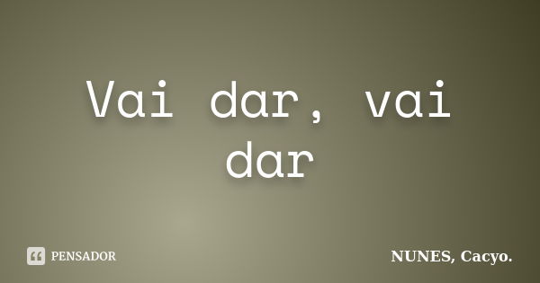 Vai dar, vai dar... Frase de NUNES, Cacyo..