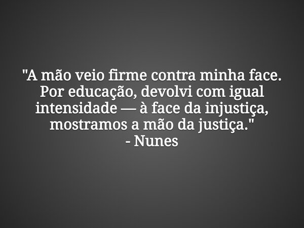 "A mão veio firme contra minha face. Por educação, devolvi com igual intensidade — à face da injustiça, mostramos a mão da justiça." - Nunes... Frase de Nunes Nunes.