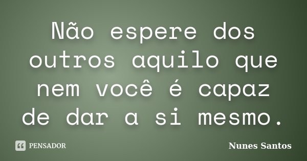 Não espere dos outros aquilo que nem você é capaz de dar a si mesmo.... Frase de Nunes Santos.