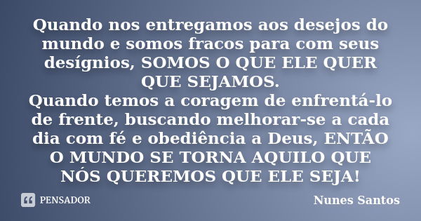 Quando nos entregamos aos desejos do mundo e somos fracos para com seus desígnios, SOMOS O QUE ELE QUER QUE SEJAMOS. Quando temos a coragem de enfrentá-lo de fr... Frase de Nunes Santos.