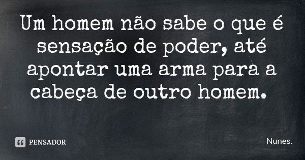 Um homem não sabe o que é sensação de poder, até apontar uma arma para a cabeça de outro homem.... Frase de Nunes..