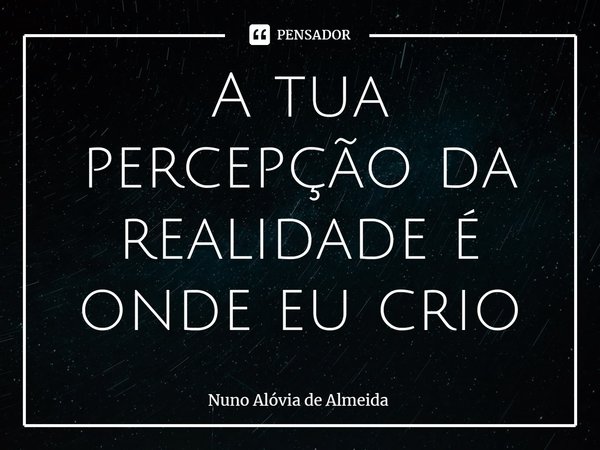 ⁠A tua perceção da realidade é onde eu crio... Frase de Nuno Alóvia de Almeida.